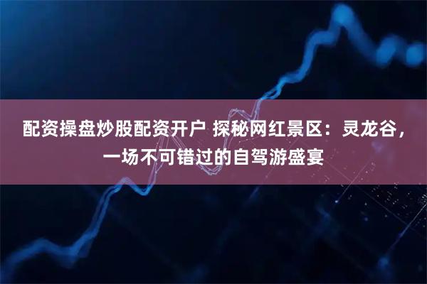 配资操盘炒股配资开户 探秘网红景区：灵龙谷，一场不可错过的自驾游盛宴