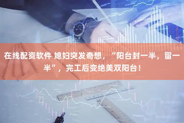 在线配资软件 媳妇突发奇想，“阳台封一半，留一半”，完工后变绝美双阳台！