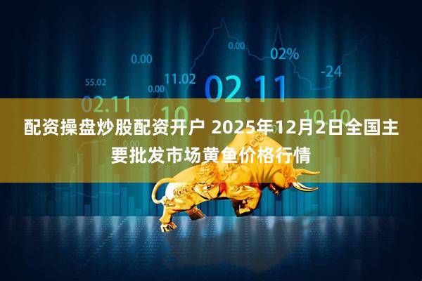 配资操盘炒股配资开户 2025年12月2日全国主要批发市场黄鱼价格行情