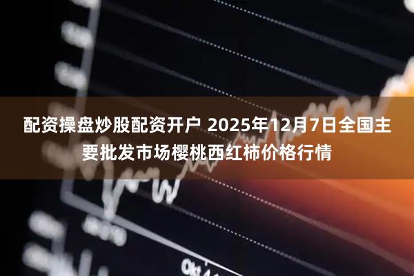 配资操盘炒股配资开户 2025年12月7日全国主要批发市场樱桃西红柿价格行情