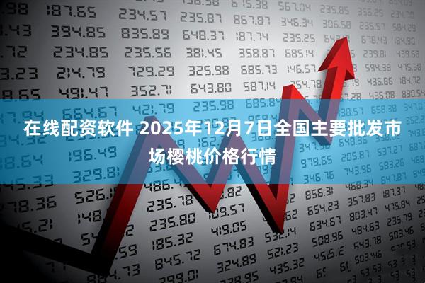 在线配资软件 2025年12月7日全国主要批发市场樱桃价格行情