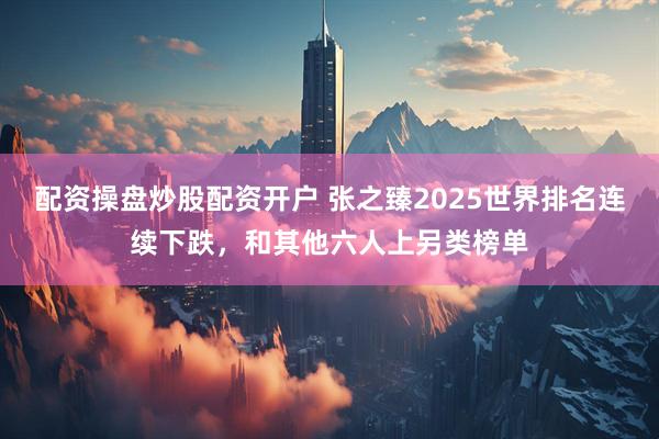 配资操盘炒股配资开户 张之臻2025世界排名连续下跌，和其他六人上另类榜单