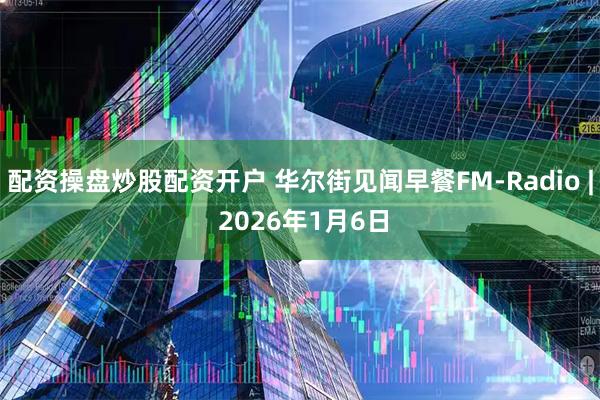 配资操盘炒股配资开户 华尔街见闻早餐FM-Radio | 2026年1月6日