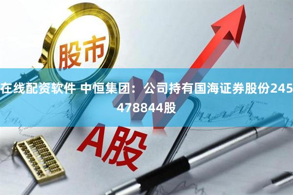在线配资软件 中恒集团：公司持有国海证券股份245478844股
