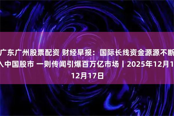 广东广州股票配资 财经早报：国际长线资金源源不断流入中国股市 一则传闻引爆百万亿市场丨2025年12月17日