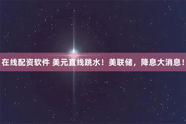 在线配资软件 美元直线跳水！美联储，降息大消息！