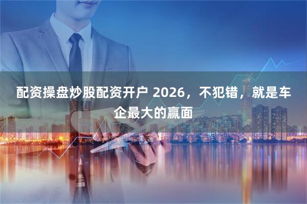 配资操盘炒股配资开户 2026，不犯错，就是车企最大的赢面