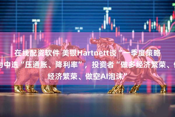 在线配资软件 美银Hartnett谈“一季度策略”：特朗普为中选“压通胀、降利率”，投资者“做多经济繁荣、做空AI泡沫”