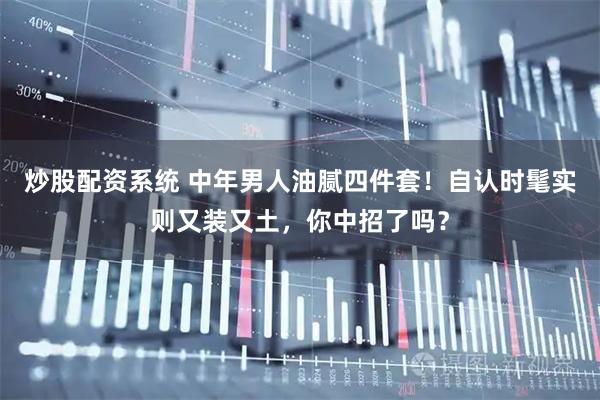 炒股配资系统 中年男人油腻四件套！自认时髦实则又装又土，你中招了吗？