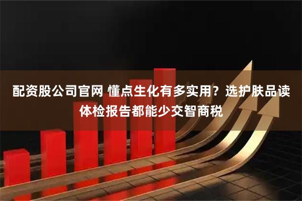配资股公司官网 懂点生化有多实用？选护肤品读体检报告都能少交智商税