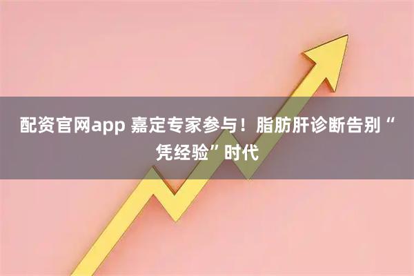 配资官网app 嘉定专家参与！脂肪肝诊断告别“凭经验”时代