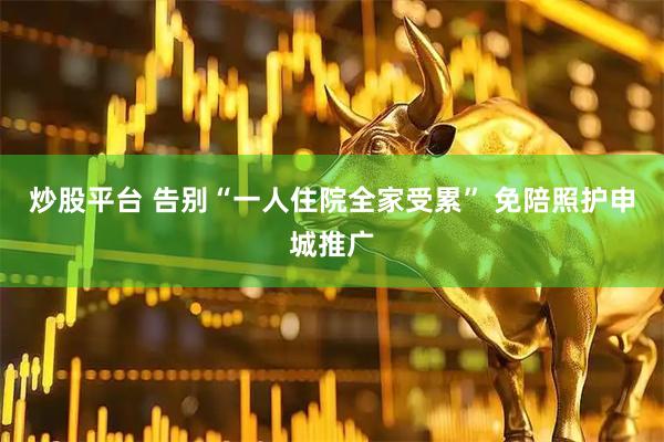 炒股平台 告别“一人住院全家受累” 免陪照护申城推广