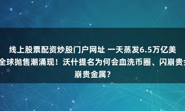 线上股票配资炒股门户网址 一天蒸发6.5万亿美元！全球抛售潮涌现！沃什提名为何会血洗币圈、闪崩贵金属？