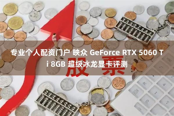 专业个人配资门户 映众 GeForce RTX 5060 Ti 8GB 超级冰龙显卡评测
