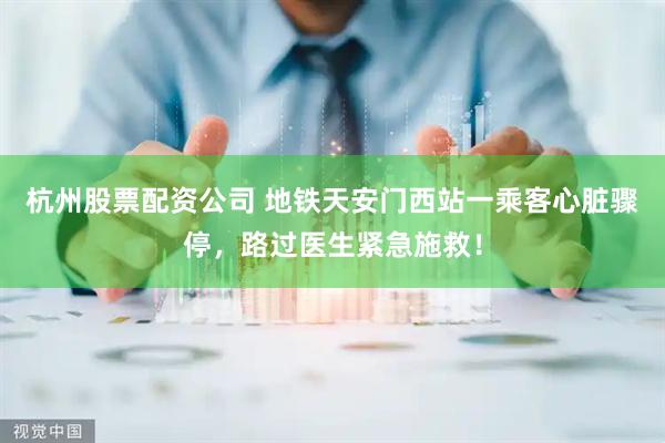 杭州股票配资公司 地铁天安门西站一乘客心脏骤停，路过医生紧急施救！