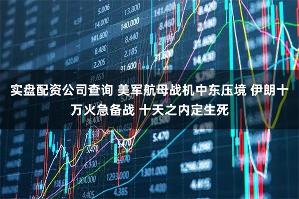 实盘配资公司查询 美军航母战机中东压境 伊朗十万火急备战 十天之内定生死