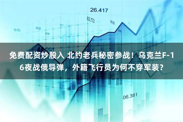 免费配资炒股入 北约老兵秘密参战！乌克兰F-16夜战俄导弹，外籍飞行员为何不穿军装？