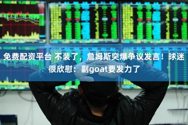 免费配资平台 不装了，詹姆斯突爆争议发言！球迷很欣慰：副goat要发力了