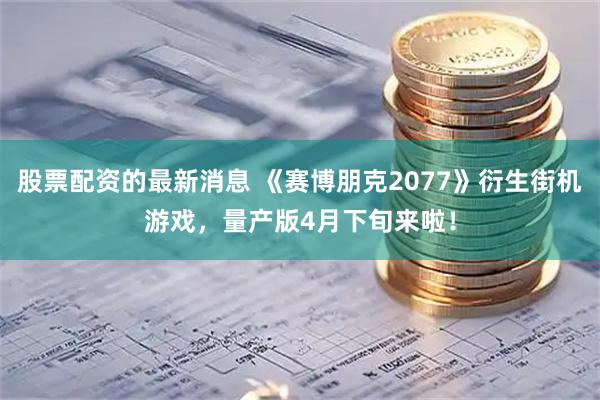 股票配资的最新消息 《赛博朋克2077》衍生街机游戏，量产版4月下旬来啦！