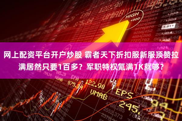 网上配资平台开户炒股 霸者天下折扣服新服顶赞拉满居然只要1百多？军职特权氪满1K就够？