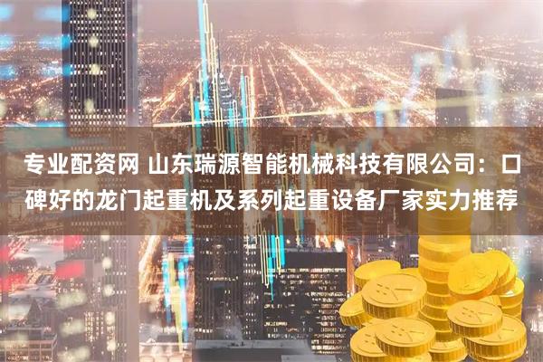 专业配资网 山东瑞源智能机械科技有限公司：口碑好的龙门起重机及系列起重设备厂家实力推荐