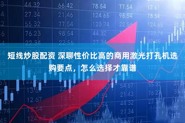 短线炒股配资 深聊性价比高的商用激光打孔机选购要点，怎么选择才靠谱