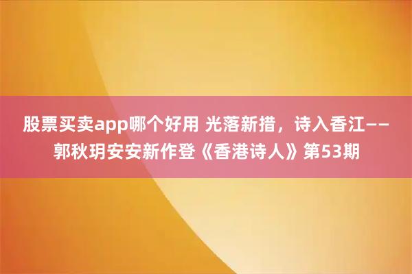 股票买卖app哪个好用 光落新措，诗入香江——郭秋玥安安新作登《香港诗人》第53期