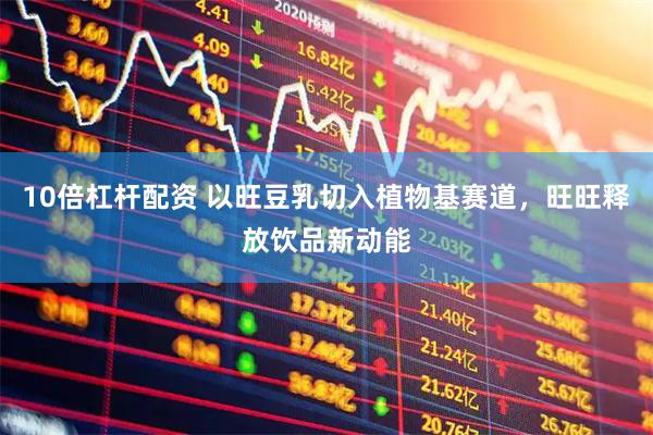 10倍杠杆配资 以旺豆乳切入植物基赛道，旺旺释放饮品新动能