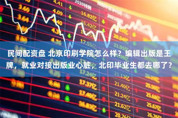 民间配资盘 北京印刷学院怎么样？编辑出版是王牌，就业对接出版业心脏，北印毕业生都去哪了？