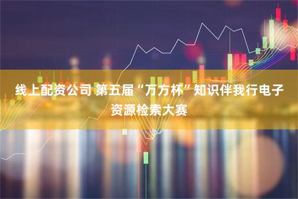 线上配资公司 第五届“万方杯”知识伴我行电子资源检索大赛