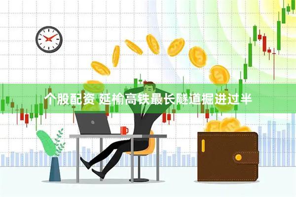 个股配资 延榆高铁最长隧道掘进过半