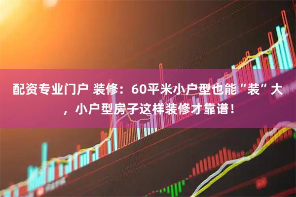 配资专业门户 装修：60平米小户型也能“装”大，小户型房子这样装修才靠谱！