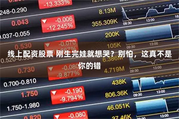 线上配资股票 刚生完娃就想哭？别怕，这真不是你的错