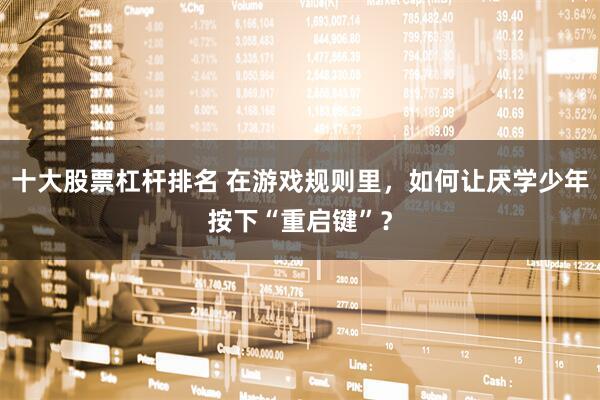 十大股票杠杆排名 在游戏规则里，如何让厌学少年按下“重启键”？