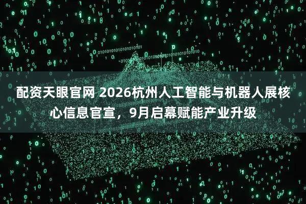 配资天眼官网 2026杭州人工智能与机器人展核心信息官宣，9月启幕赋能产业升级