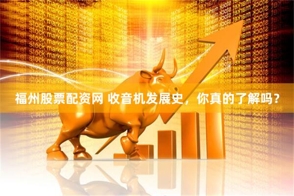 福州股票配资网 收音机发展史，你真的了解吗？