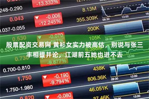 股票配资交易网 黄衫女实力被高估，别说与张三丰相提并论，江湖前五她也进不去