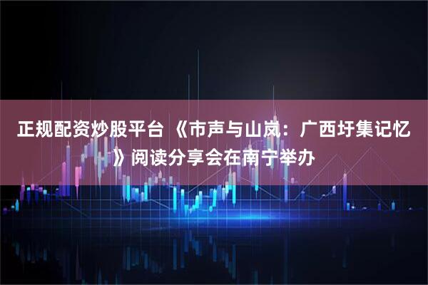 正规配资炒股平台 《市声与山岚：广西圩集记忆》阅读分享会在南宁举办