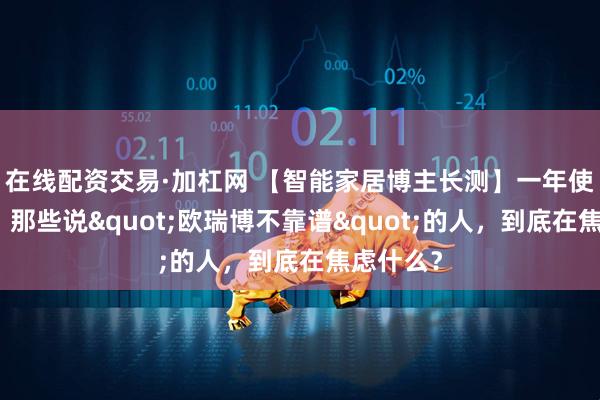 在线配资交易·加杠网 【智能家居博主长测】一年使用报告：那些说"欧瑞博不靠谱"的人，到底在焦虑什么？