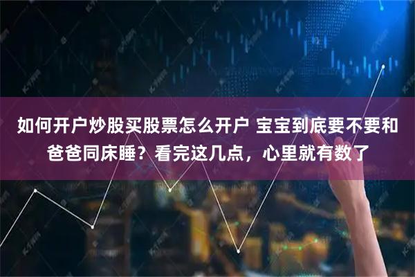如何开户炒股买股票怎么开户 宝宝到底要不要和爸爸同床睡？看完这几点，心里就有数了