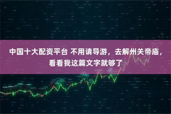 中国十大配资平台 不用请导游，去解州关帝庙，看看我这篇文字就够了