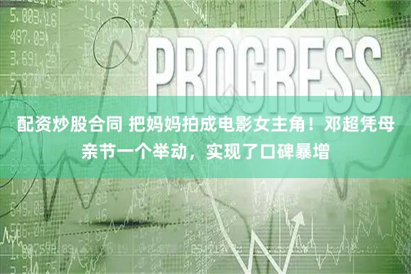 配资炒股合同 把妈妈拍成电影女主角！邓超凭母亲节一个举动，实现了口碑暴增