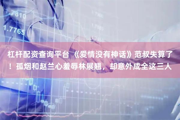 杠杆配资查询平台 《爱情没有神话》范叔失算了！孤烟和赵兰心羞辱林展翘，却意外成全这三人