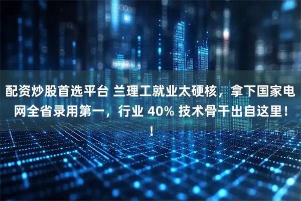 配资炒股首选平台 兰理工就业太硬核，拿下国家电网全省录用第一，行业 40% 技术骨干出自这里！