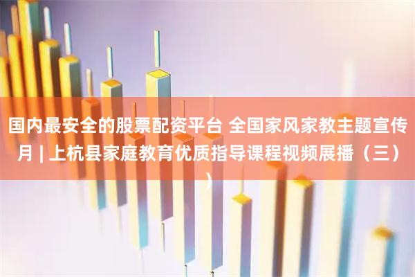 国内最安全的股票配资平台 全国家风家教主题宣传月 | 上杭县家庭教育优质指导课程视频展播（三）