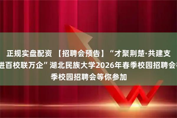 正规实盘配资 【招聘会预告】“才聚荆楚·共建支点·百县进百校联万企”湖北民族大学2026年春季校园招聘会等你参加