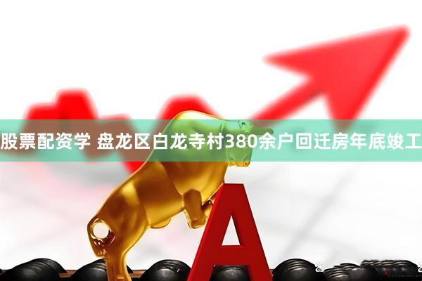 股票配资学 盘龙区白龙寺村380余户回迁房年底竣工