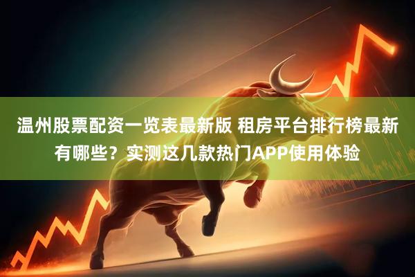 温州股票配资一览表最新版 租房平台排行榜最新有哪些？实测这几款热门APP使用体验