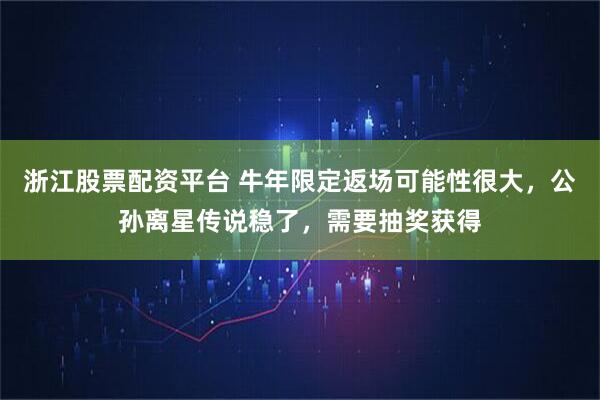 浙江股票配资平台 牛年限定返场可能性很大，公孙离星传说稳了，需要抽奖获得