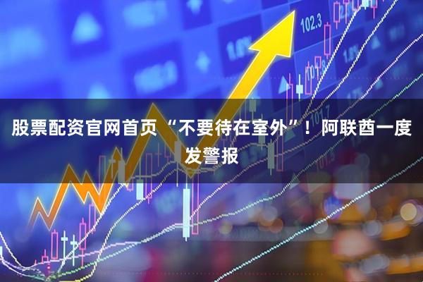 股票配资官网首页 “不要待在室外”！阿联酋一度发警报